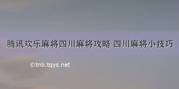 腾讯欢乐麻将四川麻将攻略 四川麻将小技巧