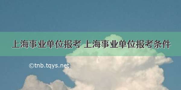 上海事业单位报考 上海事业单位报考条件