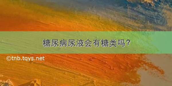 糖尿病尿液会有糖类吗？