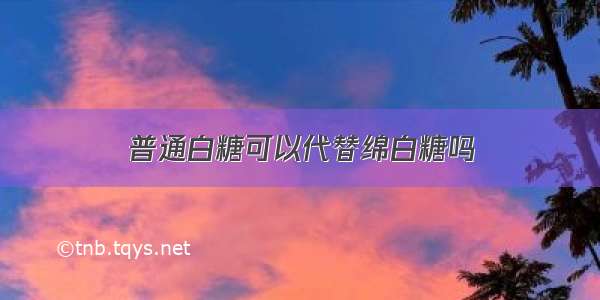 普通白糖可以代替绵白糖吗