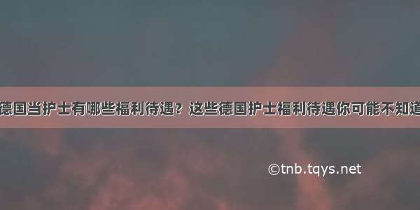 德国当护士有哪些福利待遇？这些德国护士福利待遇你可能不知道