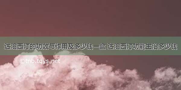 达泊西汀的功效与作用及多少钱一盒 达泊西汀功能主治多少钱