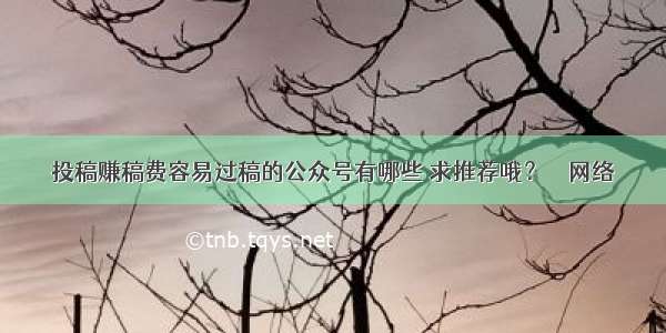 投稿赚稿费容易过稿的公众号有哪些 求推荐哦？ – 网络