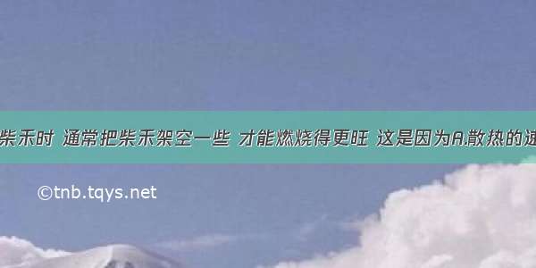 单选题燃烧柴禾时 通常把柴禾架空一些 才能燃烧得更旺 这是因为A.散热的速度加快B.聚