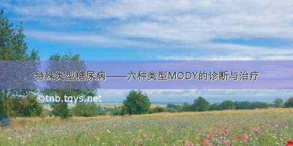 特殊类型糖尿病——六种类型MODY的诊断与治疗