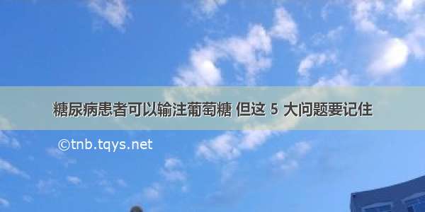 糖尿病患者可以输注葡萄糖 但这 5 大问题要记住