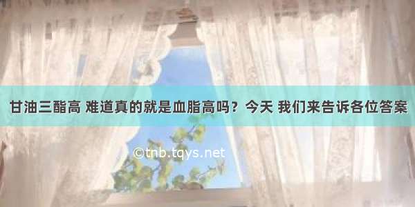 甘油三酯高 难道真的就是血脂高吗？今天 我们来告诉各位答案