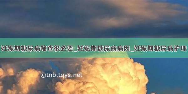 妊娠期糖尿病筛查很必要_妊娠期糖尿病病因_妊娠期糖尿病护理