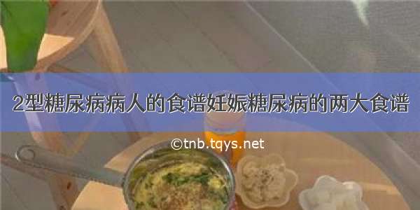 2型糖尿病病人的食谱妊娠糖尿病的两大食谱