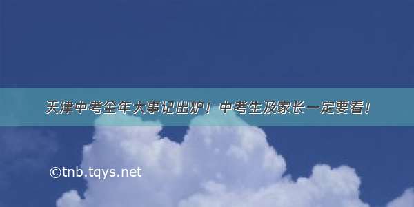 天津中考全年大事记出炉！中考生及家长一定要看！