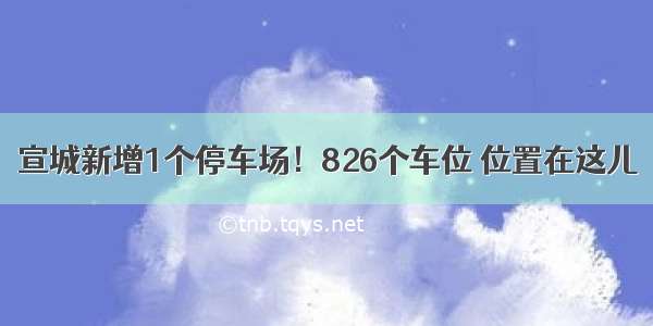 宣城新增1个停车场！826个车位 位置在这儿