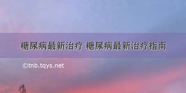 糖尿病最新治疗 糖尿病最新治疗指南