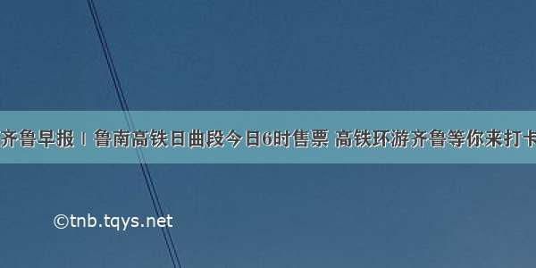 齐鲁早报｜鲁南高铁日曲段今日6时售票 高铁环游齐鲁等你来打卡