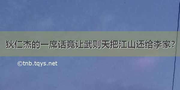 狄仁杰的一席话竟让武则天把江山还给李家？