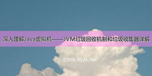 深入理解Java虚拟机——JVM垃圾回收机制和垃圾收集器详解