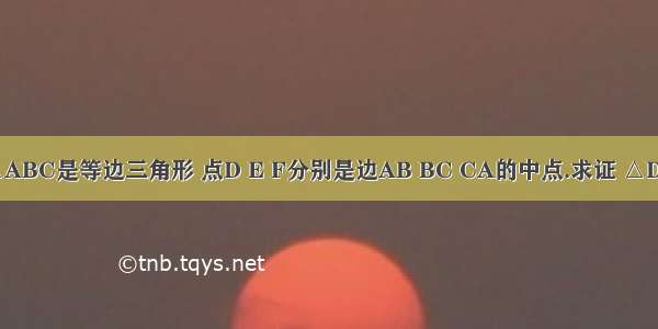 已知 如图 △ABC是等边三角形 点D E F分别是边AB BC CA的中点.求证 △DEF是等边三