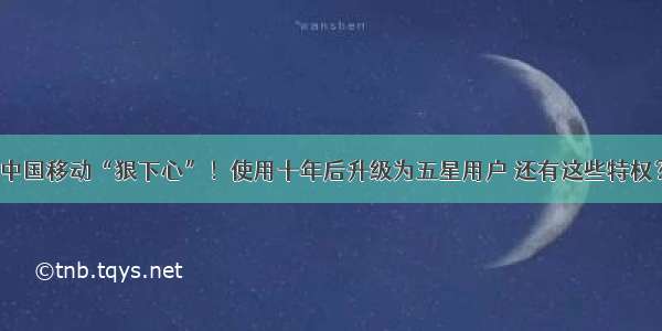 中国移动“狠下心”！使用十年后升级为五星用户 还有这些特权？