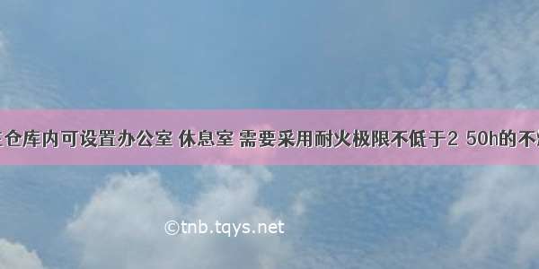 丙类仓库在仓库内可设置办公室 休息室 需要采用耐火极限不低于2．50h的不燃烧体隔墙