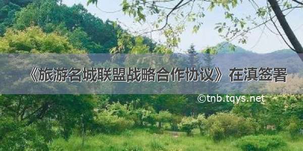 《旅游名城联盟战略合作协议》在滇签署