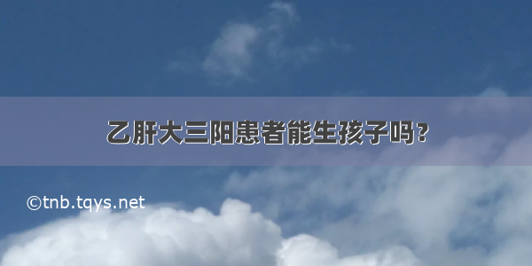 乙肝大三阳患者能生孩子吗？