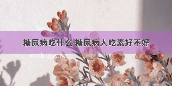 糖尿病吃什么 糖尿病人吃素好不好