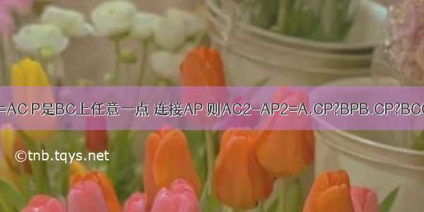 已知 如图 在△ABC中 AB=AC P是BC上任意一点 连接AP 则AC2-AP2=A.CP?BPB.CP?BCC.BP?BCD.以上都不对