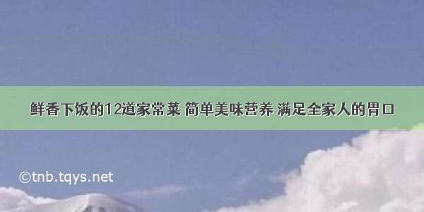 鲜香下饭的12道家常菜 简单美味营养 满足全家人的胃口