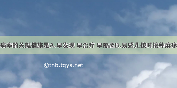 降低麻疹发病率的关键措施是A.早发现 早治疗 早隔离B.易感儿按时接种麻疹减毒活疫苗