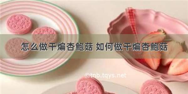 怎么做干煸杏鲍菇 如何做干煸杏鲍菇