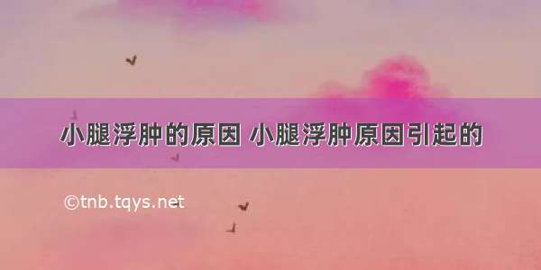 小腿浮肿的原因 小腿浮肿原因引起的