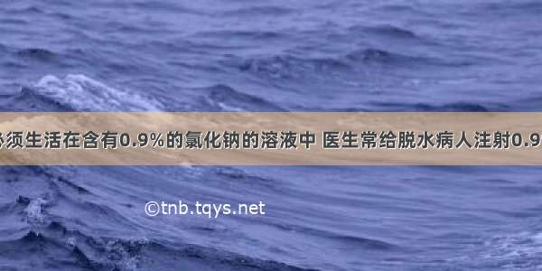 人的红细胞必须生活在含有0.9%的氯化钠的溶液中 医生常给脱水病人注射0.9%的生理盐水