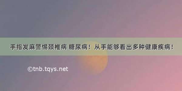 手指发麻警惕颈椎病 糖尿病！从手能够看出多种健康疾病！