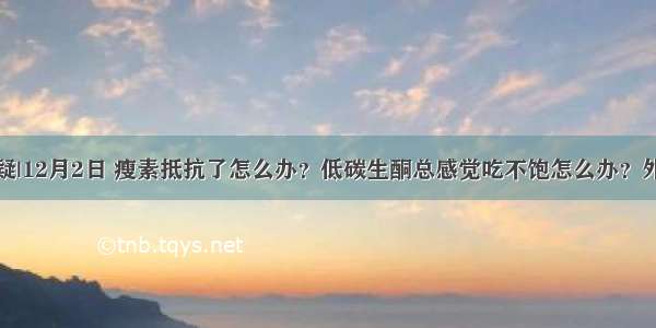 社群问题答疑|12月2日 瘦素抵抗了怎么办？低碳生酮总感觉吃不饱怎么办？外源酮有必要