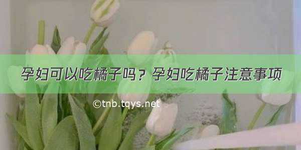 孕妇可以吃橘子吗？孕妇吃橘子注意事项