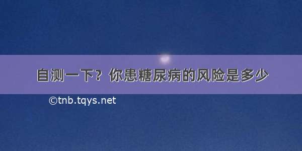 自测一下？你患糖尿病的风险是多少