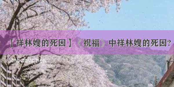 【祥林嫂的死因】《祝福》中祥林嫂的死因?