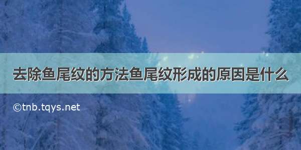 去除鱼尾纹的方法鱼尾纹形成的原因是什么