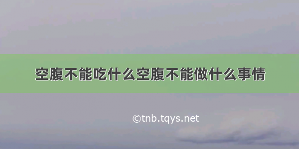 空腹不能吃什么空腹不能做什么事情