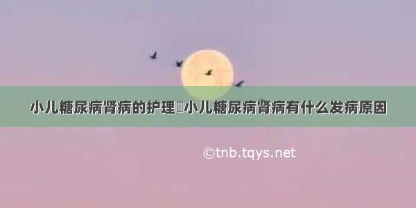 小儿糖尿病肾病的护理	小儿糖尿病肾病有什么发病原因