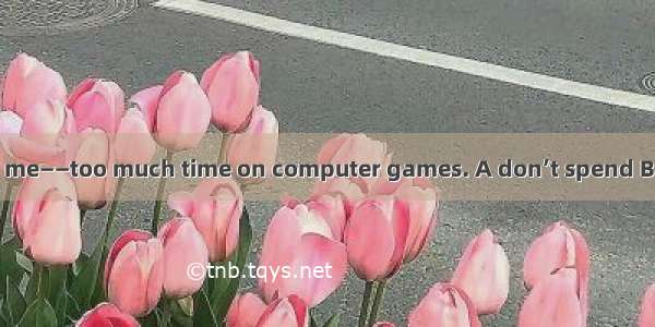 Father often tells me——too much time on computer games. A don’t spend B not spend C not t