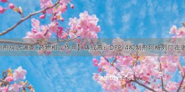 【DPP-4抑制剂观念调查-药物相互作用】蒋成燕：DPP-4抑制剂阿格列汀在老年糖尿病患者