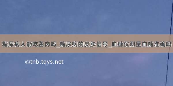 糖尿病人能吃酱肉吗_糖尿病的皮肤信号_血糖仪测量血糖准确吗