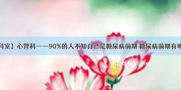 【特色科室】心肾科——90%的人不知自己是糖尿病前期 糖尿病前期有哪些信号？