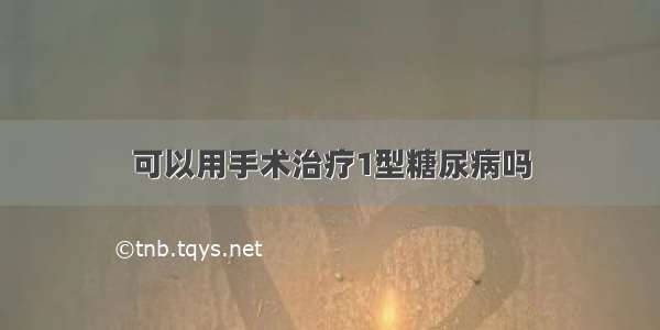 可以用手术治疗1型糖尿病吗