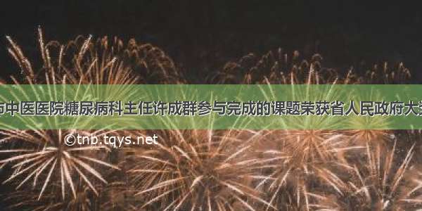 市中医医院糖尿病科主任许成群参与完成的课题荣获省人民政府大奖