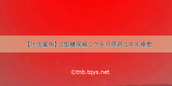 【汁法案例】2型糖尿病 1个半月停药 1年半痊愈