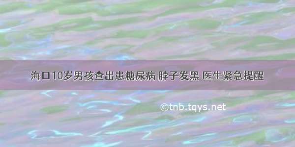 海口10岁男孩查出患糖尿病 脖子发黑 医生紧急提醒→