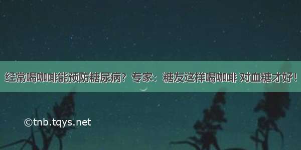 经常喝咖啡能预防糖尿病？专家：糖友这样喝咖啡 对血糖才好！