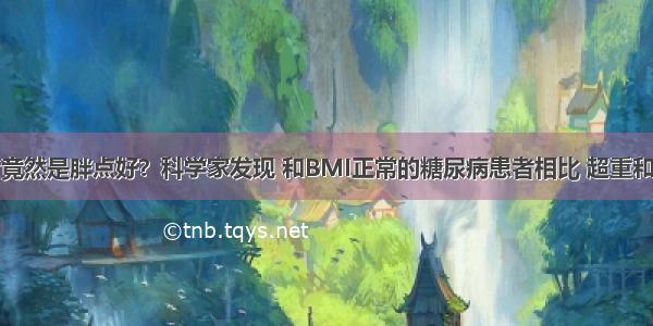 糖尿病患者竟然是胖点好？科学家发现 和BMI正常的糖尿病患者相比 超重和轻微肥胖与