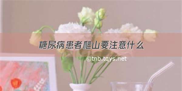 糖尿病患者爬山要注意什么